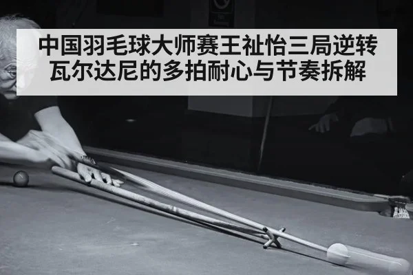 中国羽毛球大师赛王祉怡三局逆转瓦尔达尼的多拍耐心与节奏拆解