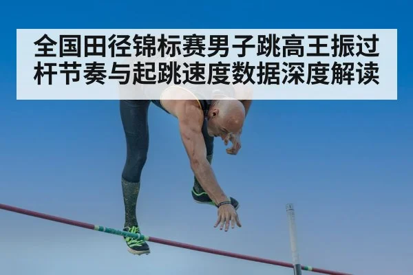 全国田径锦标赛男子跳高王振过杆节奏与起跳速度数据深度解读