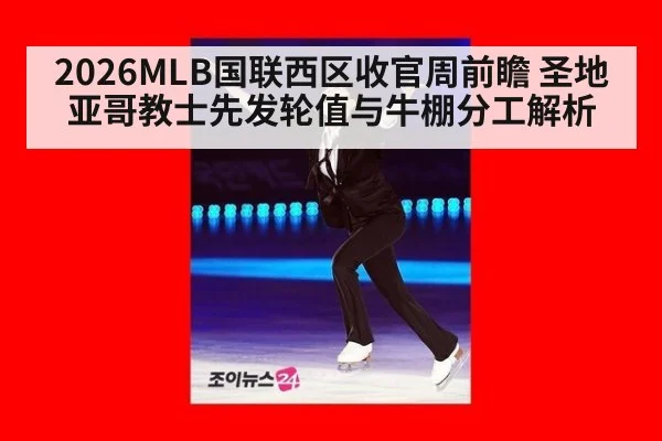 2026MLB国联西区收官周前瞻 圣地亚哥教士先发轮值与牛棚分工解析