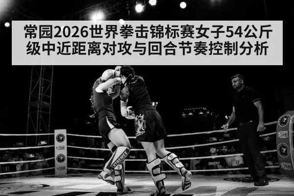 常园2026世界拳击锦标赛女子54公斤级中近距离对攻与回合节奏控制分析