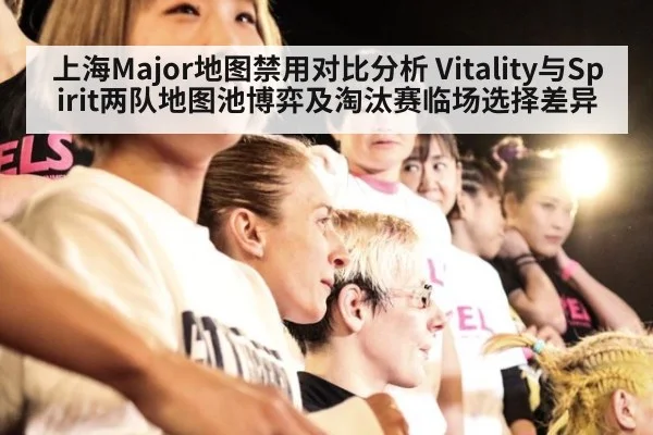 上海Major地图禁用对比分析 Vitality与Spirit两队地图池博弈及淘汰赛临场选择差异