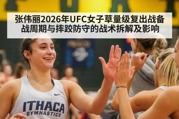 张伟丽2026年UFC女子草量级复出战备战周期与摔跤防守的战术拆解及影响